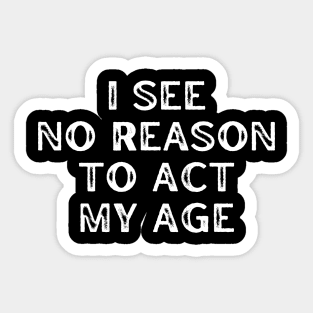 I See No Reason To Act My Age. Funny Sarcastic Old Age, Getting Older, Birthday Saying Sticker